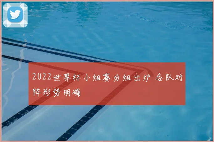 2022世界杯小组赛分组出炉 各队对阵形势明确