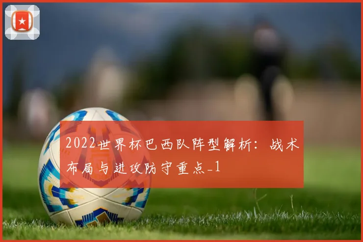 2022世界杯巴西队阵型解析:战术布局与进攻防守重点_1