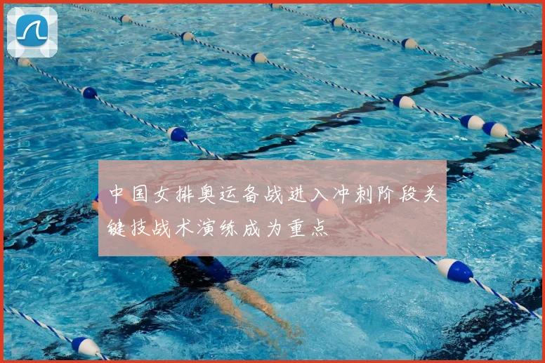 中国女排奥运备战进入冲刺阶段关键技战术演练成为重点
