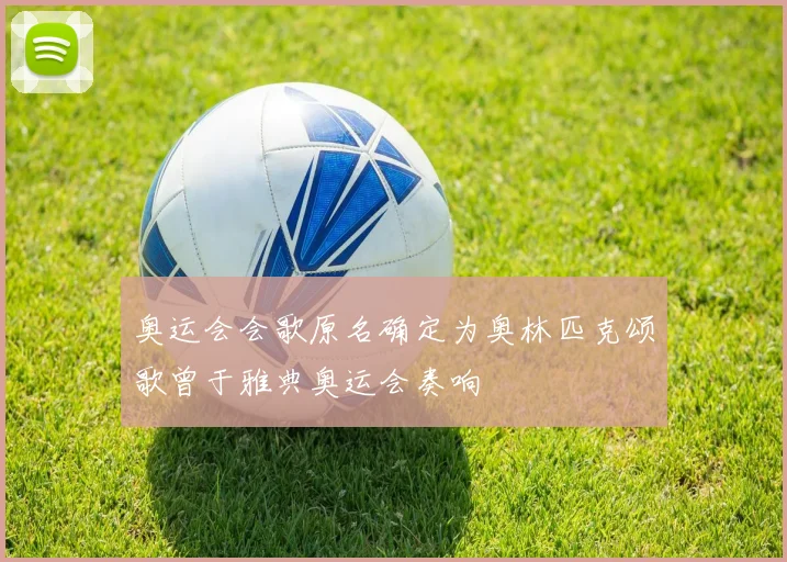 奥运会会歌原名确定为奥林匹克颂歌曾于雅典奥运会奏响
