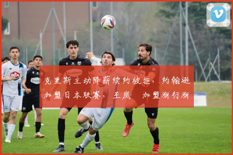克里斯主动降薪续约被拒,约翰逊加盟日本联赛,王岚嵚加盟渐行渐远,山东男篮青年队热身两连胜