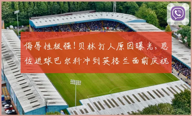 侮辱性极强!贝林打人原因曝光,恩佐进球巴尔科冲到英格兰面前庆祝