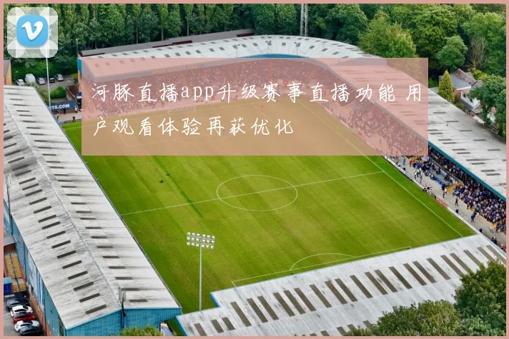 河豚直播app升级赛事直播功能 用户观看体验再获优化