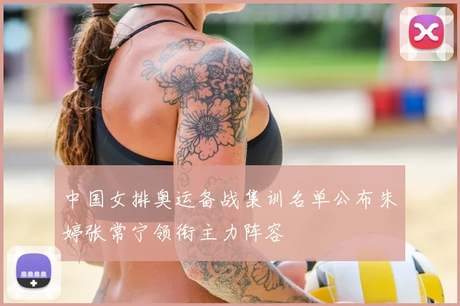 中国女排奥运备战集训名单公布朱婷张常宁领衔主力阵容