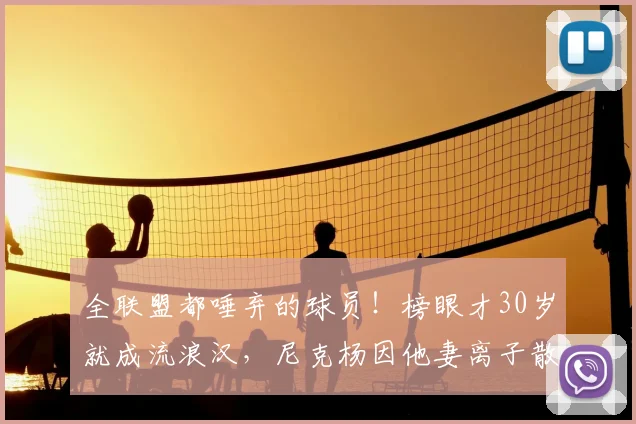 全联盟都唾弃的球员!榜眼才30岁就成流浪汉,尼克杨因他妻离子散