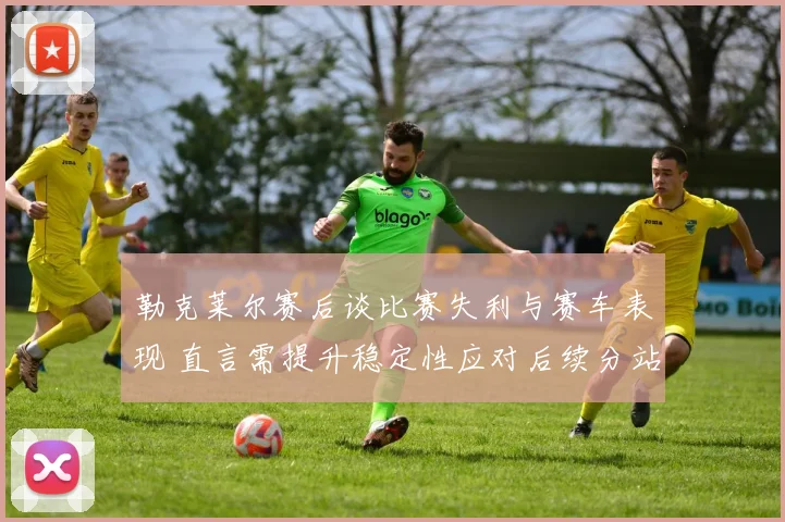 勒克莱尔赛后谈比赛失利与赛车表现 直言需提升稳定性应对后续分站