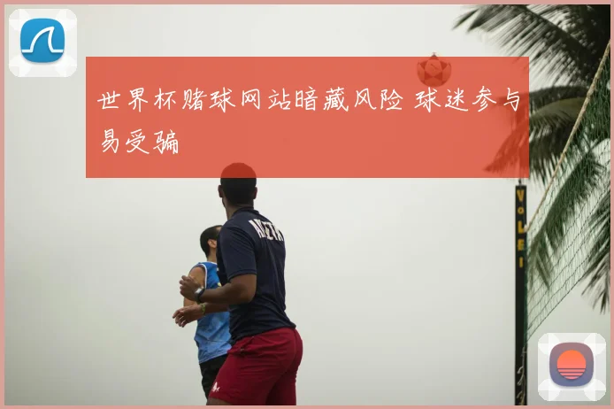 世界杯赌球网站暗藏风险 球迷参与易受骗