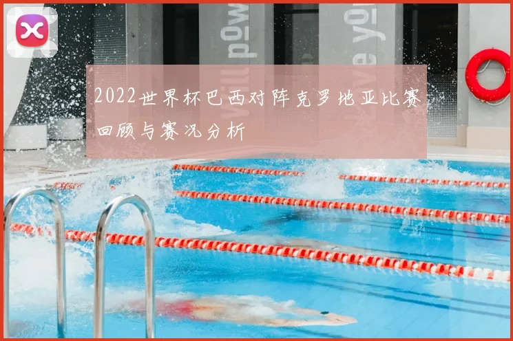 2022世界杯巴西对阵克罗地亚比赛回顾与赛况分析