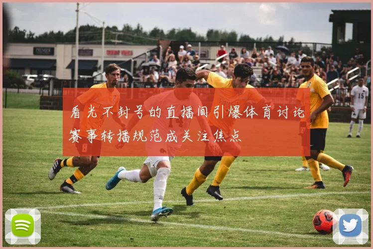 看光不封号的直播间引爆体育讨论赛事转播规范成关注焦点